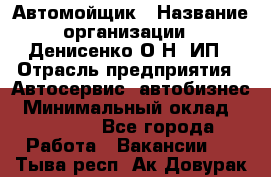 Автомойщик › Название организации ­ Денисенко.О.Н, ИП › Отрасль предприятия ­ Автосервис, автобизнес › Минимальный оклад ­ 50 000 - Все города Работа » Вакансии   . Тыва респ.,Ак-Довурак г.